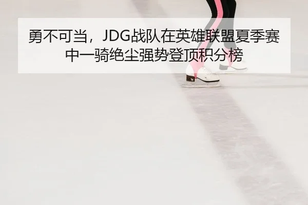 勇不可当，JDG战队在英雄联盟夏季赛中一骑绝尘强势登顶积分榜